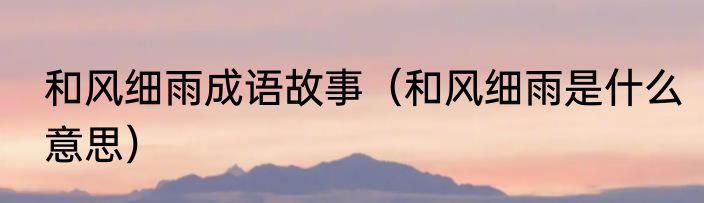和风细雨成语故事（和风细雨是什么意思）