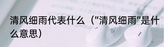 清风细雨代表什么（“清风细雨”是什么意思）