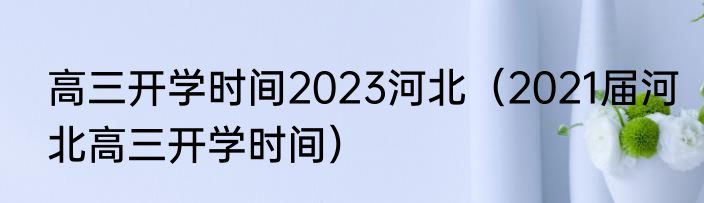 高三开学时间2023河北（2021届河北高三开学时间）