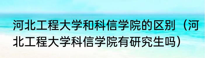 河北工程大学和科信学院的区别（河北工程大学科信学院有研究生吗）