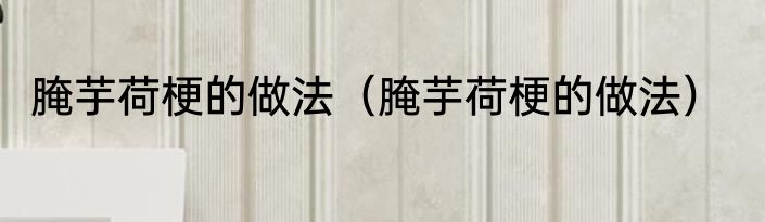 腌芋荷梗的做法（腌芋荷梗的做法）