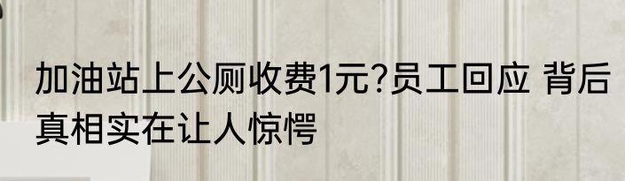 加油站上公厕收费1元?员工回应 背后真相实在让人惊愕