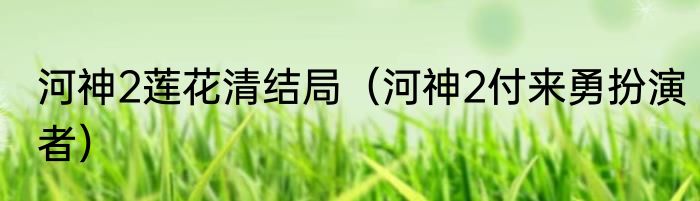河神2莲花清结局（河神2付来勇扮演者）