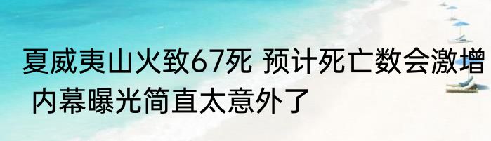 夏威夷山火致67死 预计死亡数会激增 内幕曝光简直太意外了