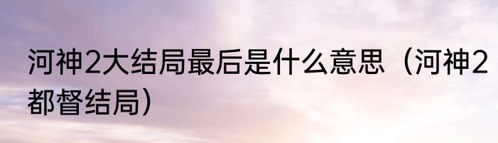 河神2大结局最后是什么意思（河神2都督结局）