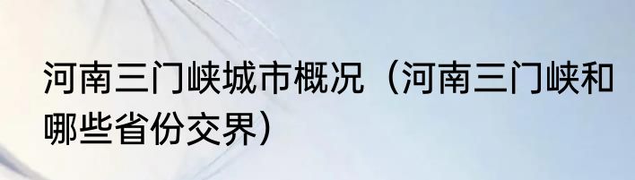 河南三门峡城市概况（河南三门峡和哪些省份交界）