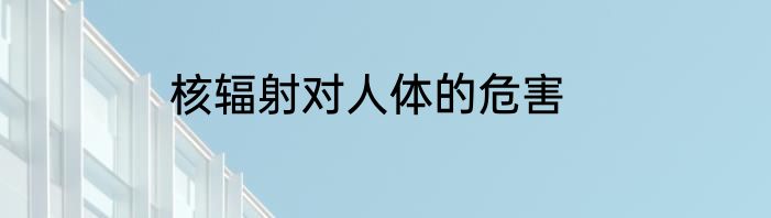 核辐射对人体的危害