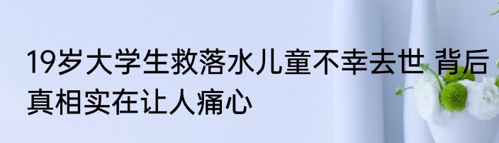 19岁大学生救落水儿童不幸去世 背后真相实在让人痛心