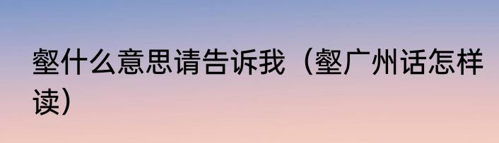 壑什么意思请告诉我（壑广州话怎样读）