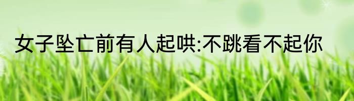 女子坠亡前有人起哄:不跳看不起你