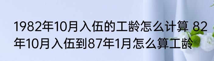 1982年10月入伍的工龄怎么计算 82年10月入伍到87年1月怎么算工龄