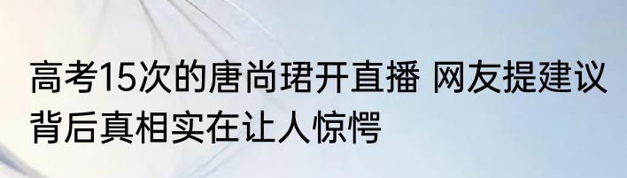 高考15次的唐尚珺开直播 网友提建议 背后真相实在让人惊愕