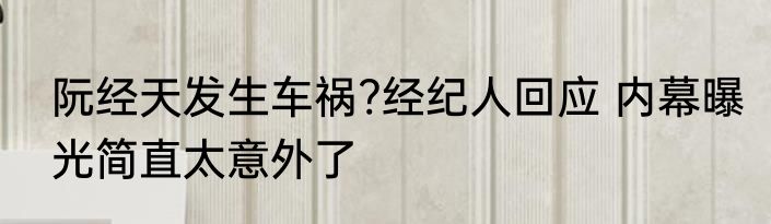 阮经天发生车祸?经纪人回应 内幕曝光简直太意外了