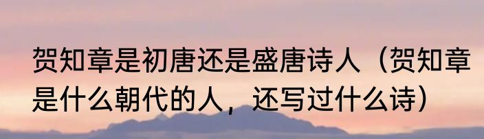 贺知章是初唐还是盛唐诗人（贺知章是什么朝代的人，还写过什么诗）