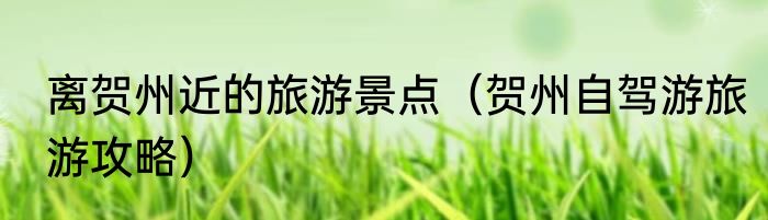 离贺州近的旅游景点（贺州自驾游旅游攻略）