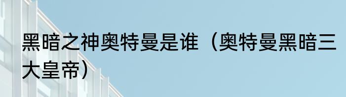 黑暗之神奥特曼是谁（奥特曼黑暗三大皇帝）