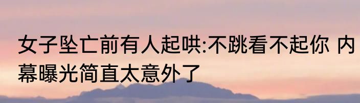 女子坠亡前有人起哄:不跳看不起你 内幕曝光简直太意外了