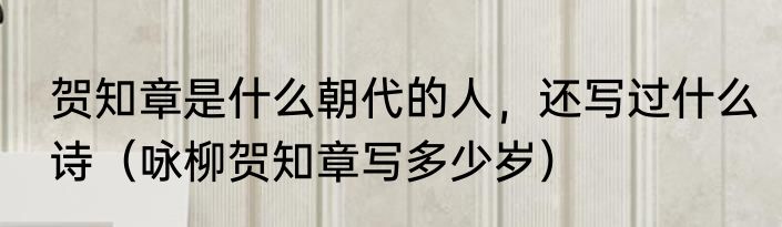 贺知章是什么朝代的人，还写过什么诗（咏柳贺知章写多少岁）