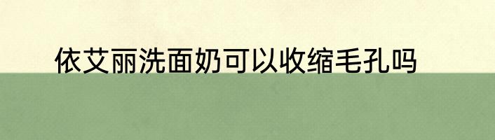 依艾丽洗面奶可以收缩毛孔吗