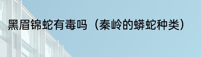黑眉锦蛇有毒吗（秦岭的蟒蛇种类）
