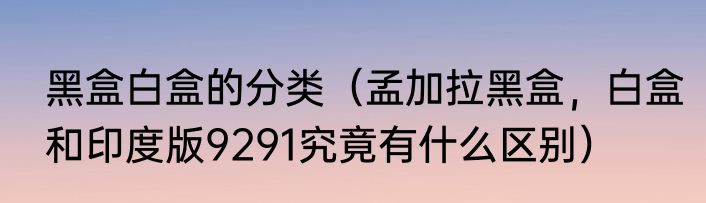 黑盒白盒的分类（孟加拉黑盒，白盒和印度版9291究竟有什么区别）