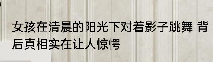 女孩在清晨的阳光下对着影子跳舞 背后真相实在让人惊愕
