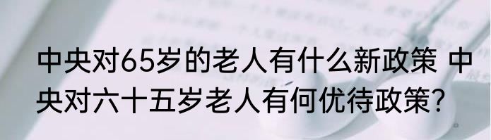 中央对65岁的老人有什么新政策 中央对六十五岁老人有何优待政策？