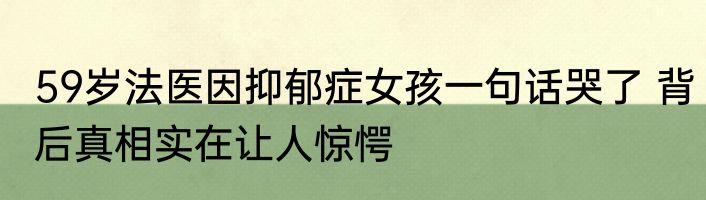 59岁法医因抑郁症女孩一句话哭了 背后真相实在让人惊愕