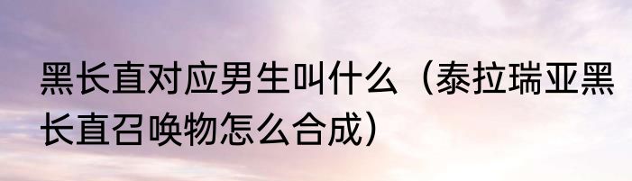 黑长直对应男生叫什么（泰拉瑞亚黑长直召唤物怎么合成）