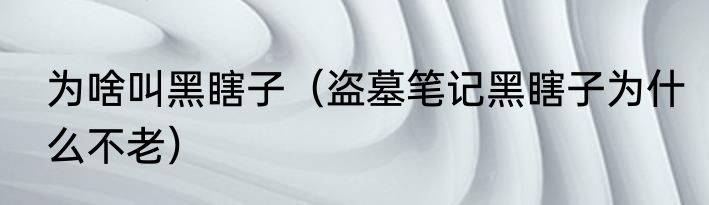 为啥叫黑瞎子（盗墓笔记黑瞎子为什么不老）