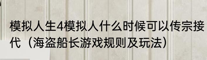 模拟人生4模拟人什么时候可以传宗接代（海盗船长游戏规则及玩法）