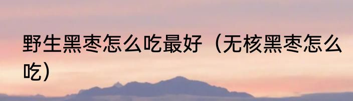 野生黑枣怎么吃最好（无核黑枣怎么吃）