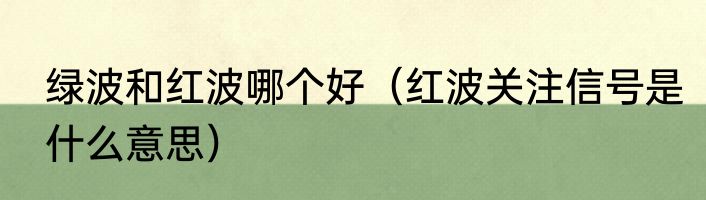绿波和红波哪个好（红波关注信号是什么意思）