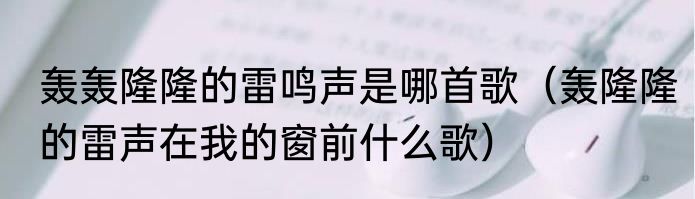 轰轰隆隆的雷鸣声是哪首歌（轰隆隆的雷声在我的窗前什么歌）