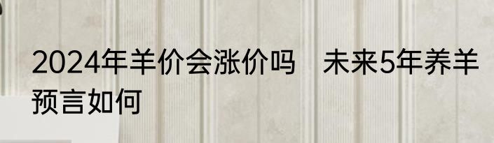 2024年羊价会涨价吗   未来5年养羊预言如何
