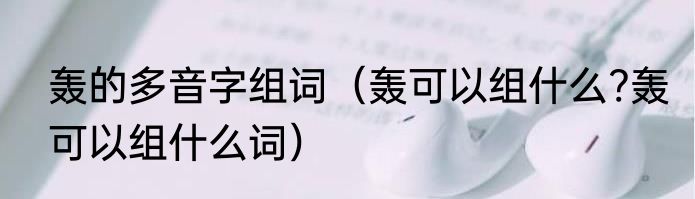 轰的多音字组词（轰可以组什么?轰可以组什么词）