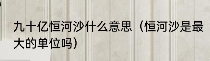 九十亿恒河沙什么意思（恒河沙是最大的单位吗）