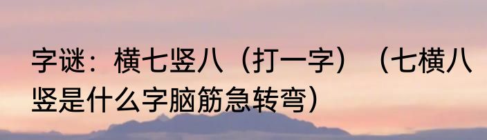 字谜：横七竖八（打一字）（七横八竖是什么字脑筋急转弯）