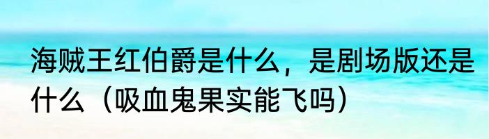 海贼王红伯爵是什么，是剧场版还是什么（吸血鬼果实能飞吗）