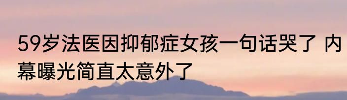 59岁法医因抑郁症女孩一句话哭了 内幕曝光简直太意外了