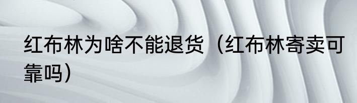 红布林为啥不能退货（红布林寄卖可靠吗）