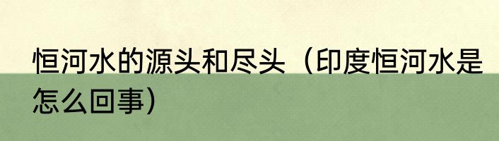 恒河水的源头和尽头（印度恒河水是怎么回事）