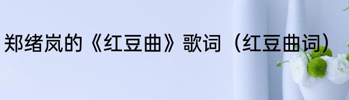 郑绪岚的《红豆曲》歌词（红豆曲词）