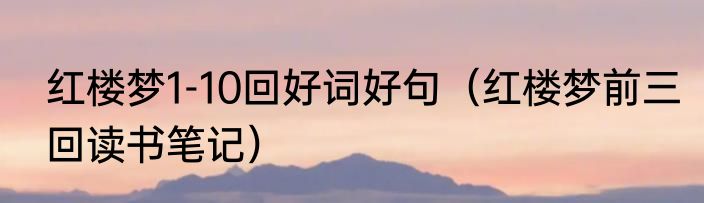 红楼梦1-10回好词好句（红楼梦前三回读书笔记）