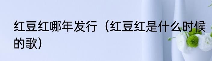 红豆红哪年发行（红豆红是什么时候的歌）