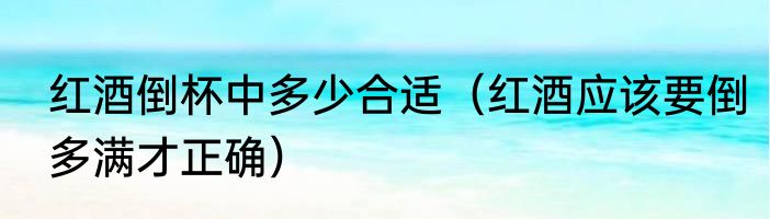 红酒倒杯中多少合适（红酒应该要倒多满才正确）