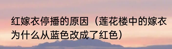 红嫁衣停播的原因（莲花楼中的嫁衣为什么从蓝色改成了红色）