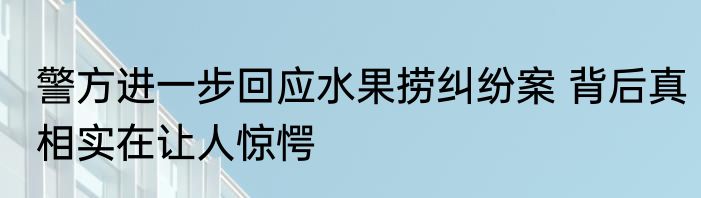 警方进一步回应水果捞纠纷案 背后真相实在让人惊愕