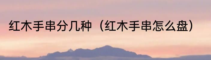 红木手串分几种（红木手串怎么盘）