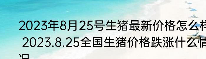 2023年8月25号生猪最新价格怎么样 2023.8.25全国生猪价格跌涨什么情况